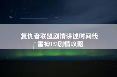 复仇者联盟剧情讲述时间线 雷神123剧情攻略