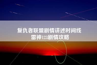 复仇者联盟剧情讲述时间线 雷神123剧情攻略