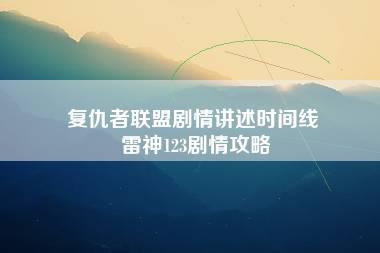 复仇者联盟剧情讲述时间线 雷神123剧情攻略