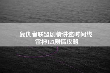 复仇者联盟剧情讲述时间线 雷神123剧情攻略