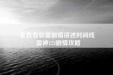 复仇者联盟剧情讲述时间线 雷神123剧情攻略