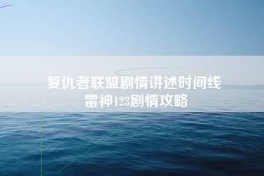 复仇者联盟剧情讲述时间线 雷神123剧情攻略