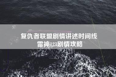 复仇者联盟剧情讲述时间线 雷神123剧情攻略