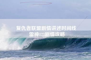 复仇者联盟剧情讲述时间线 雷神123剧情攻略