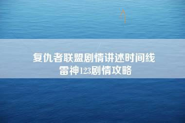 复仇者联盟剧情讲述时间线 雷神123剧情攻略