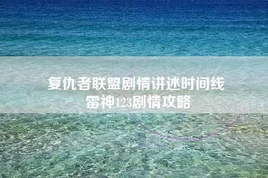 复仇者联盟剧情讲述时间线 雷神123剧情攻略