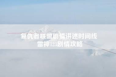 复仇者联盟剧情讲述时间线 雷神123剧情攻略