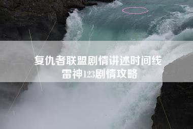 复仇者联盟剧情讲述时间线 雷神123剧情攻略