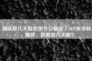 国庆放几天假祝你节日愉快（2021年中秋，国庆，到底放几天呢？）