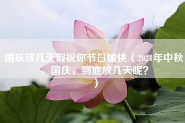 国庆放几天假祝你节日愉快（2021年中秋，国庆，到底放几天呢？）