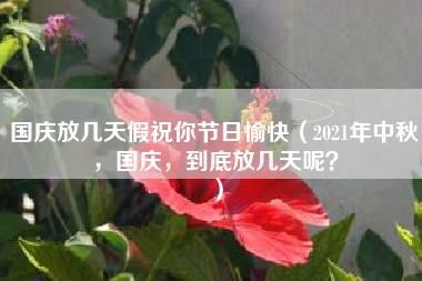 国庆放几天假祝你节日愉快（2021年中秋，国庆，到底放几天呢？）