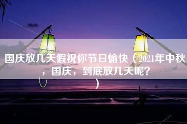 国庆放几天假祝你节日愉快（2021年中秋，国庆，到底放几天呢？）