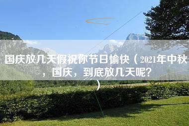 国庆放几天假祝你节日愉快（2021年中秋，国庆，到底放几天呢？）