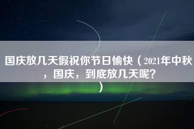 国庆放几天假祝你节日愉快（2021年中秋，国庆，到底放几天呢？）