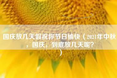 国庆放几天假祝你节日愉快（2021年中秋，国庆，到底放几天呢？）