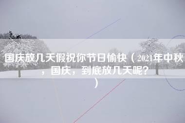 国庆放几天假祝你节日愉快（2021年中秋，国庆，到底放几天呢？）