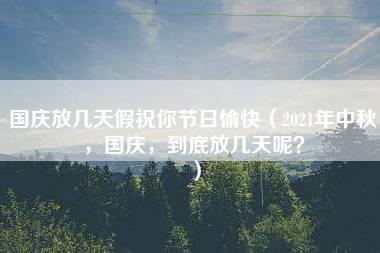 国庆放几天假祝你节日愉快（2021年中秋，国庆，到底放几天呢？）