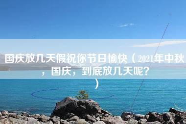 国庆放几天假祝你节日愉快（2021年中秋，国庆，到底放几天呢？）