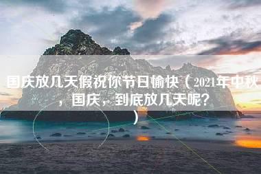 国庆放几天假祝你节日愉快（2021年中秋，国庆，到底放几天呢？）