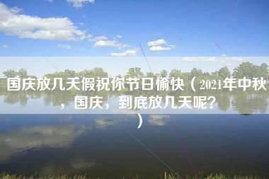 国庆放几天假祝你节日愉快（2021年中秋，国庆，到底放几天呢？）