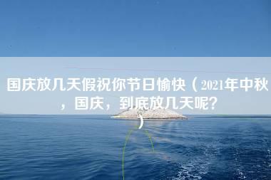 国庆放几天假祝你节日愉快（2021年中秋，国庆，到底放几天呢？）