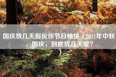 国庆放几天假祝你节日愉快（2021年中秋，国庆，到底放几天呢？）