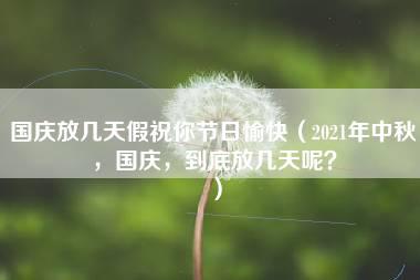 国庆放几天假祝你节日愉快（2021年中秋，国庆，到底放几天呢？）