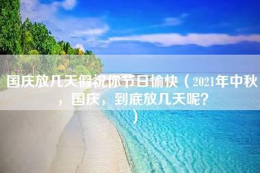 国庆放几天假祝你节日愉快（2021年中秋，国庆，到底放几天呢？）