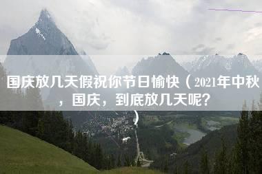 国庆放几天假祝你节日愉快（2021年中秋，国庆，到底放几天呢？）