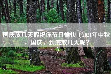 国庆放几天假祝你节日愉快（2021年中秋，国庆，到底放几天呢？）