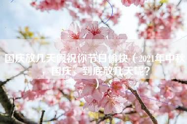 国庆放几天假祝你节日愉快（2021年中秋，国庆，到底放几天呢？）