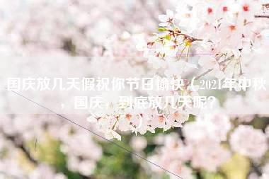 国庆放几天假祝你节日愉快（2021年中秋，国庆，到底放几天呢？）