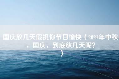 国庆放几天假祝你节日愉快（2021年中秋，国庆，到底放几天呢？）