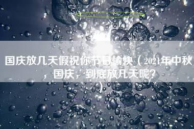 国庆放几天假祝你节日愉快（2021年中秋，国庆，到底放几天呢？）