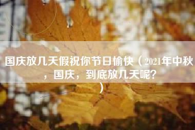 国庆放几天假祝你节日愉快（2021年中秋，国庆，到底放几天呢？）