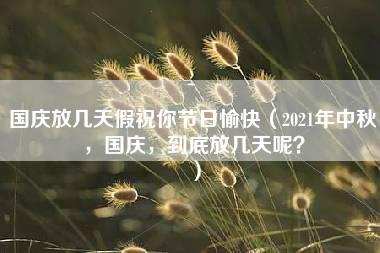 国庆放几天假祝你节日愉快（2021年中秋，国庆，到底放几天呢？）