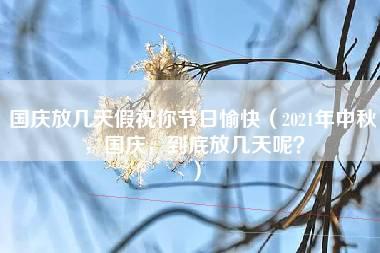 国庆放几天假祝你节日愉快（2021年中秋，国庆，到底放几天呢？）