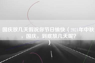 国庆放几天假祝你节日愉快（2021年中秋，国庆，到底放几天呢？）