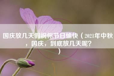 国庆放几天假祝你节日愉快（2021年中秋，国庆，到底放几天呢？）