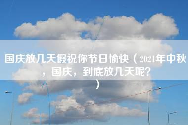 国庆放几天假祝你节日愉快（2021年中秋，国庆，到底放几天呢？）