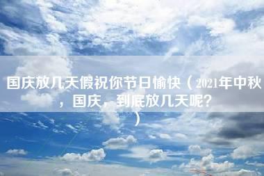 国庆放几天假祝你节日愉快（2021年中秋，国庆，到底放几天呢？）