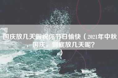 国庆放几天假祝你节日愉快（2021年中秋，国庆，到底放几天呢？）