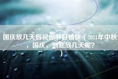 国庆放几天假祝你节日愉快（2021年中秋，国庆，到底放几天呢？）