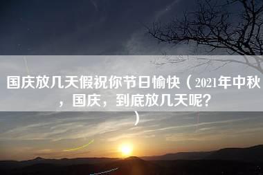 国庆放几天假祝你节日愉快（2021年中秋，国庆，到底放几天呢？）