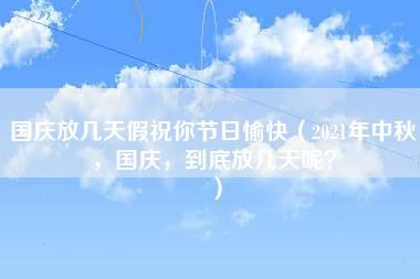 国庆放几天假祝你节日愉快（2021年中秋，国庆，到底放几天呢？）