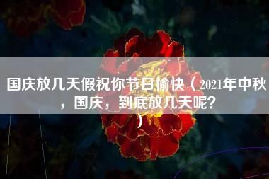 国庆放几天假祝你节日愉快（2021年中秋，国庆，到底放几天呢？）