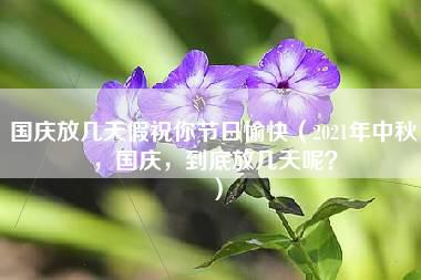 国庆放几天假祝你节日愉快（2021年中秋，国庆，到底放几天呢？）