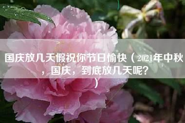 国庆放几天假祝你节日愉快（2021年中秋，国庆，到底放几天呢？）