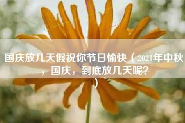 国庆放几天假祝你节日愉快（2021年中秋，国庆，到底放几天呢？）