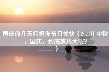 国庆放几天假祝你节日愉快（2021年中秋，国庆，到底放几天呢？）